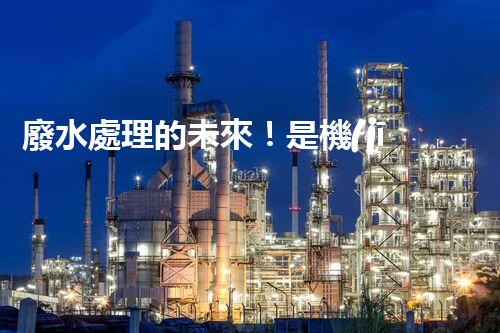 廢水處理的未來！是機(jī)遇還是挑戰(zhàn)？